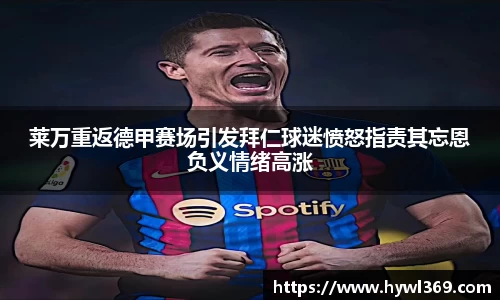 莱万重返德甲赛场引发拜仁球迷愤怒指责其忘恩负义情绪高涨