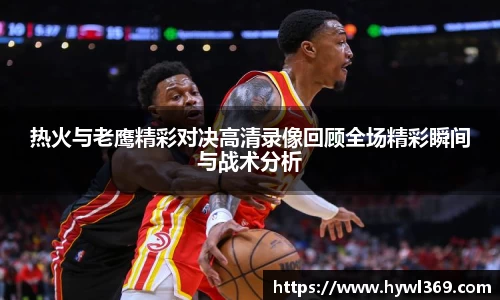 热火与老鹰精彩对决高清录像回顾全场精彩瞬间与战术分析