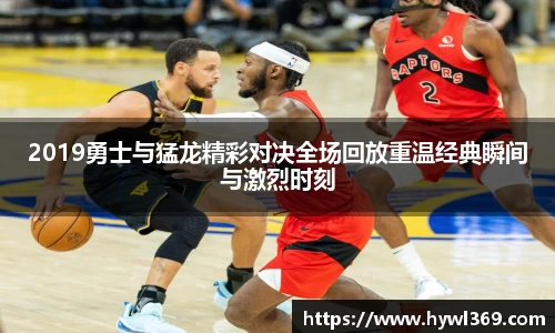 2019勇士与猛龙精彩对决全场回放重温经典瞬间与激烈时刻