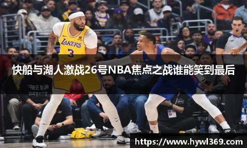 快船与湖人激战26号NBA焦点之战谁能笑到最后