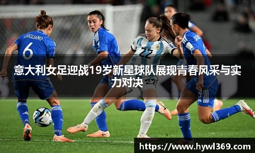 意大利女足迎战19岁新星球队展现青春风采与实力对决