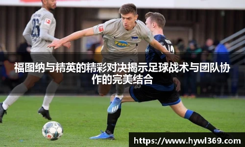 福图纳与精英的精彩对决揭示足球战术与团队协作的完美结合