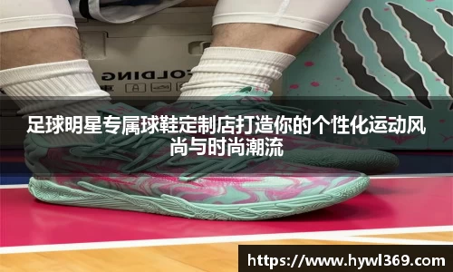 足球明星专属球鞋定制店打造你的个性化运动风尚与时尚潮流